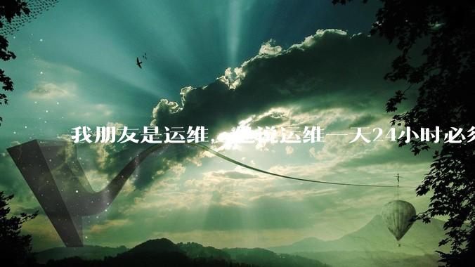 我朋友是运维，他说运维一天24小时必须在线，不能请***，周六周日有时还加班。运维这么恐怖吗？