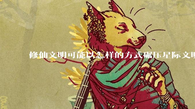 修仙文明可能以怎样的方式碾压星际文明？