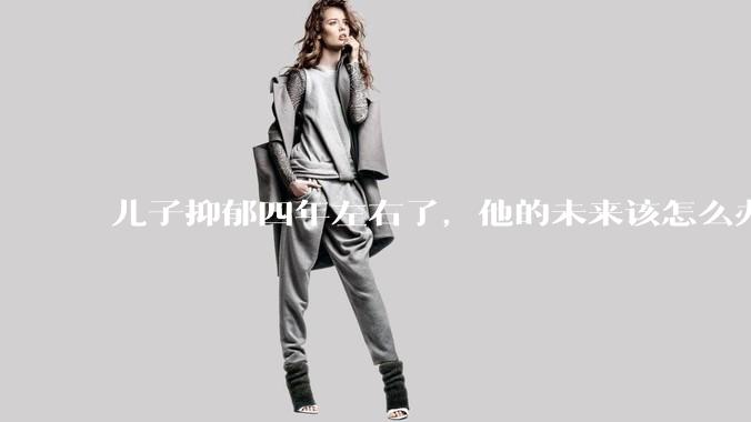 儿子抑郁四年左右了，他的未来该怎么办？
