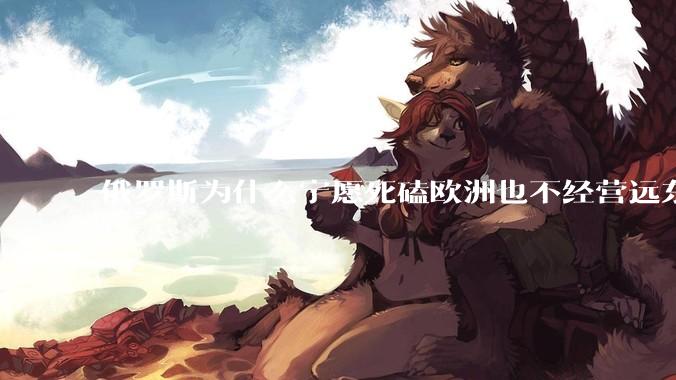 俄罗斯为什么宁愿死磕欧洲也不经营远东地区？