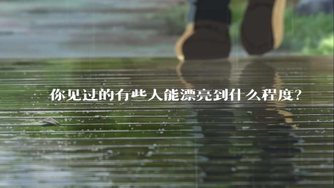 你见过的有些人能漂亮到什么程度？