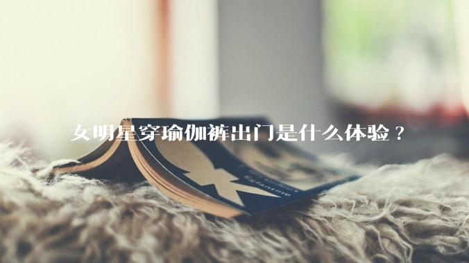 女明星穿瑜伽裤出门是什么体验?
