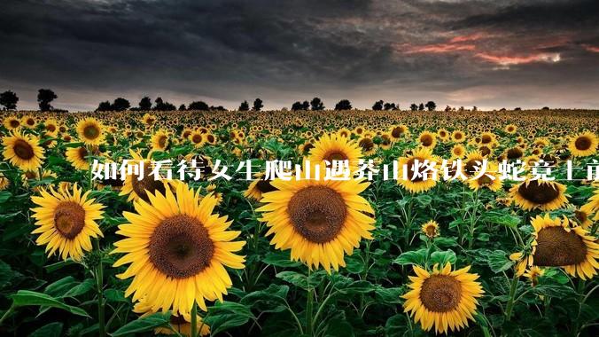 如何看待女生爬山遇莽山烙铁头蛇竟上前合影***？