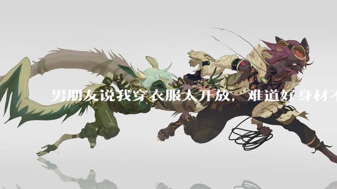 男朋友说我穿衣服太开放，难道好身材不应该显示出来吗？