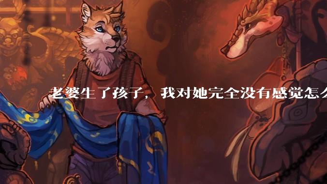 老婆生了孩子，我对她完全没有感觉怎么办？