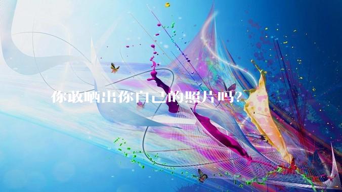 你敢晒出你自己的照片吗？