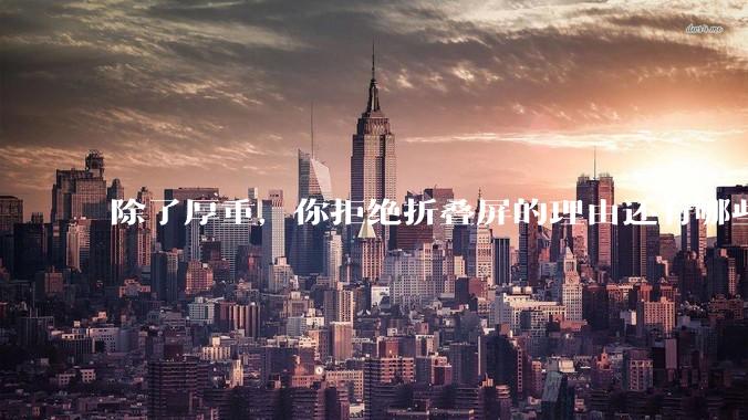 除了厚重，你拒绝折叠屏的理由还有哪些？什么样的折叠屏才能打动你？