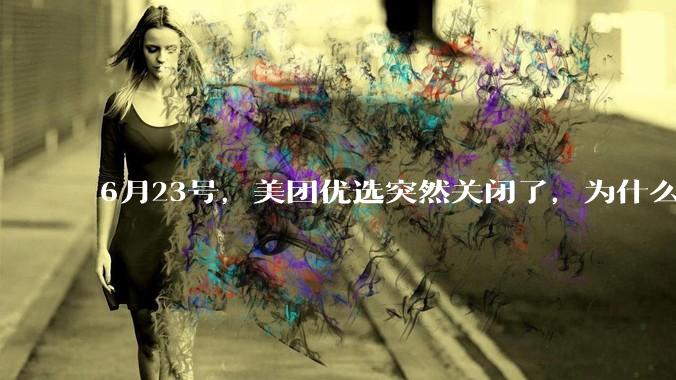 6月23号，美团优选突然关闭了，为什么?