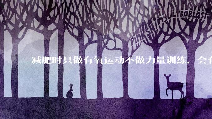 减肥时只做有氧运动不做力量训练，会有什么影响？
