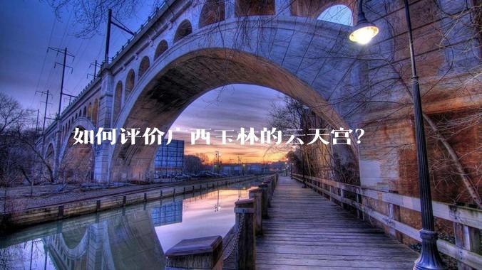 如何评价广西玉林的云天宫？