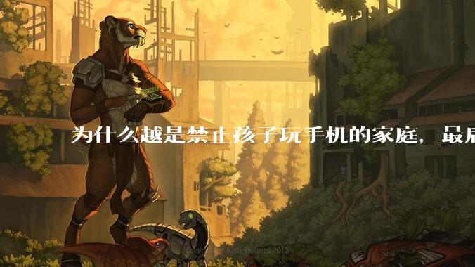 为什么越是禁止孩子玩手机的家庭，最后养出的网瘾少年越多？