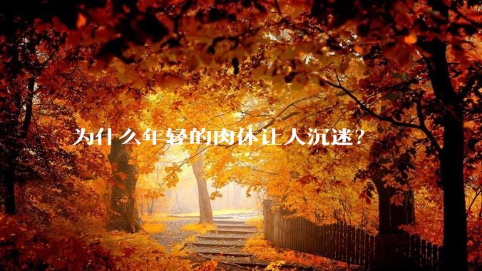 为什么年轻的肉体让人沉迷？