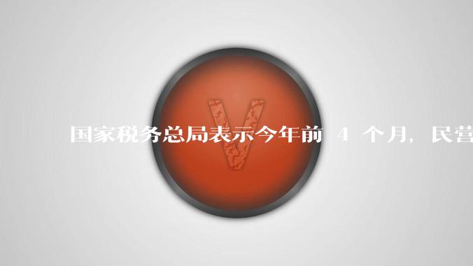 国家税务总局表示今年前 4 个月，民营经济收入提升明显，占全国营业收入比超 70%，如何看待这一数据？
