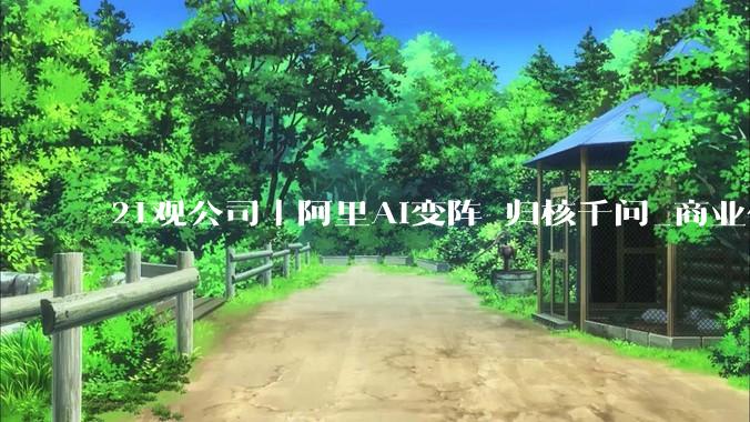 21观公司丨阿里AI变阵 归核千问_商业化_用户_技术