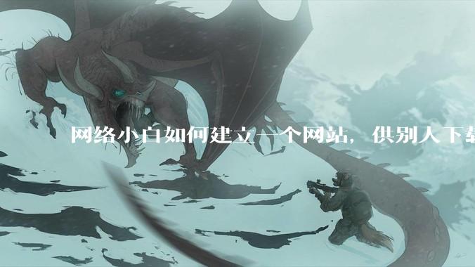 网络小白如何建立一个网站，供别人下载文件（主要是PDF和MP3）?