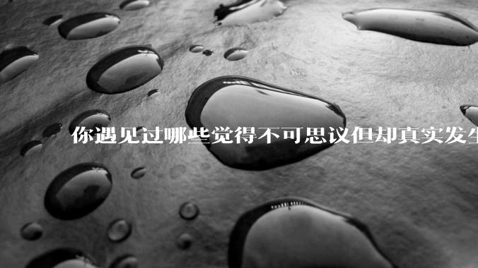 你遇见过哪些觉得不可思议但却真实发生的事？