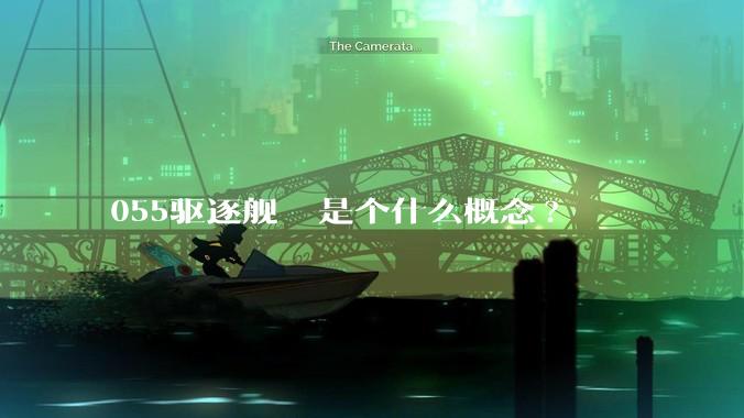 055驱逐舰  是个什么概念?