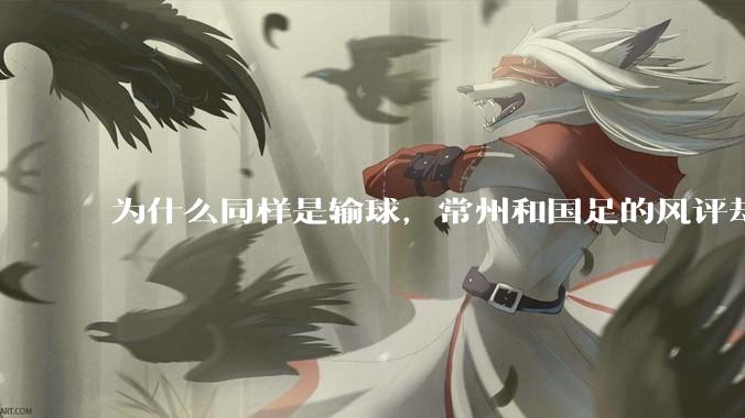 为什么同样是输球，常州和国足的风评却差那么多呢？