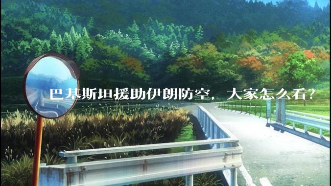 巴基斯坦援助伊朗防空，大家怎么看？