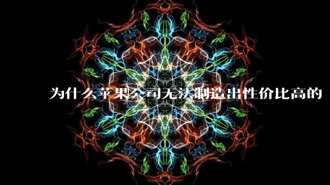 为什么苹果公司无法制造出性价比高的 Mac 电脑？