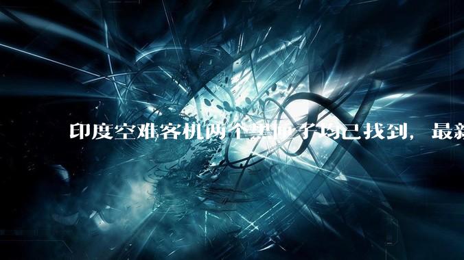 印度空难客机两个黑匣子均已找到，最新发现的为驾驶舱语音记录器，会对事故调查带来哪些帮助？