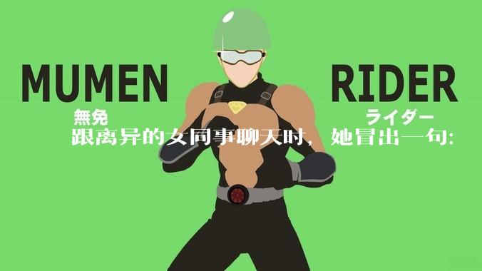 跟离异的女同事聊天时，她冒出一句：「你老婆还不如我，离了跟我过得了」，我该怎么回答？