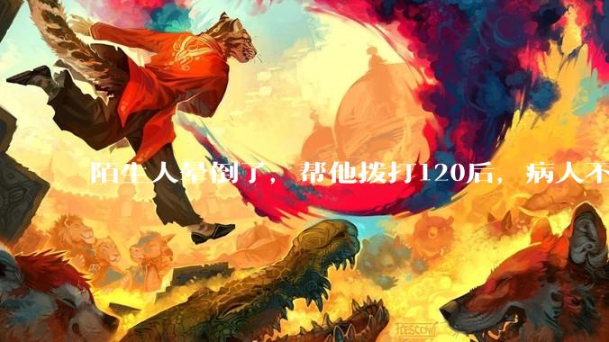 陌生人晕倒了，帮他拨打120后，病人不支付120出车费，这个费用谁来承担？