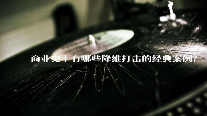 商业史上有哪些降维打击的经典案例？