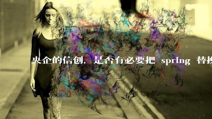 央企的信创，是否有必要把 spring 替换成国产的 solon ？