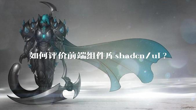 如何评价前端组件库shadcn/ui?