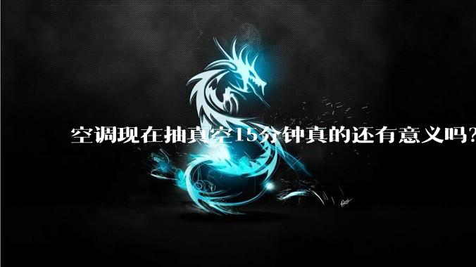 空调现在抽真空15分钟真的还有意义吗？