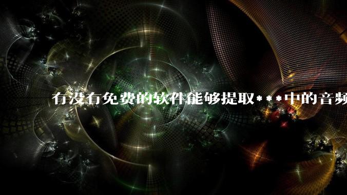 有没有免费的软件能够提取***中的音频转文字？