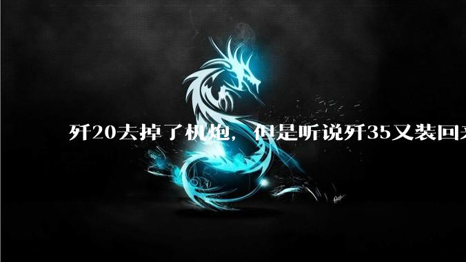歼20去掉了机炮，但是听说歼35又装回来了，这是怎样的设计逻辑？