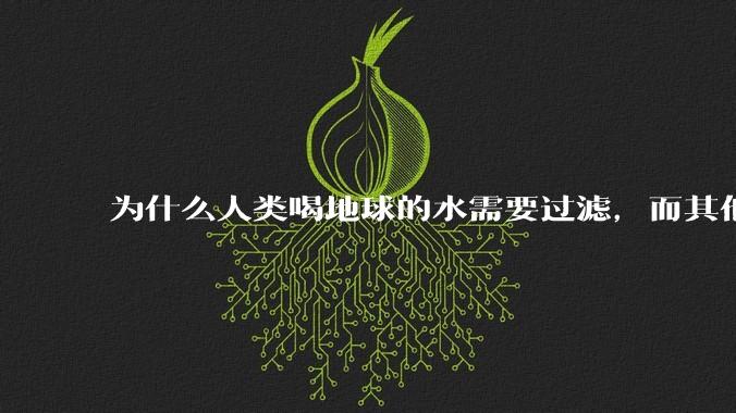 为什么人类喝地球的水需要过滤，而其他任何一种地球的生物可以直接喝地球的水？