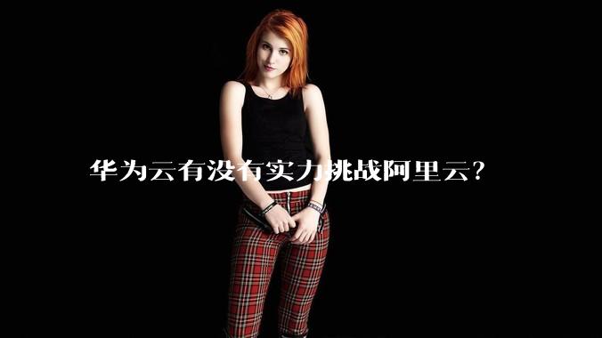 华为云有没有实力挑战阿里云？