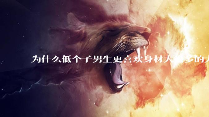 为什么低个子男生更喜欢身材大很多的大女孩？