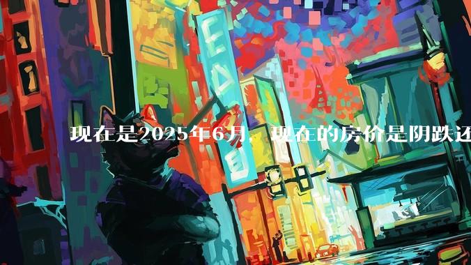 现在是2025年6月，现在的房价是阴跌还是暴跌？还会继续跌多久？是否已经开始分化?