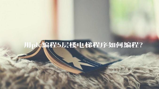 用plc编程5层楼电梯程序如何编程？