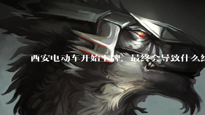 西安电动车开始上牌，最终会导致什么结果？