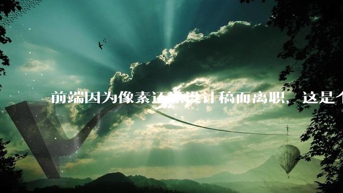 前端因为像素还原设计稿而离职，这是个别现象吗？