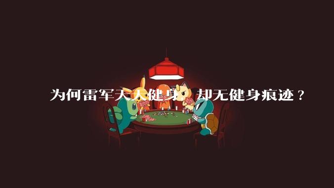 为何雷军天天健身，却无健身痕迹?