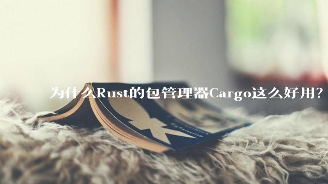 为什么Rust的包管理器Cargo这么好用？