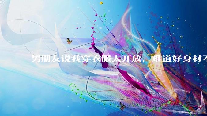 男朋友说我穿衣服太开放，难道好身材不应该显示出来吗？