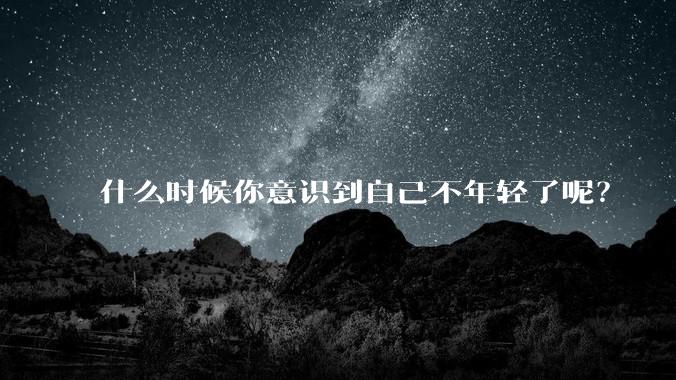 什么时候你意识到自己不年轻了呢？