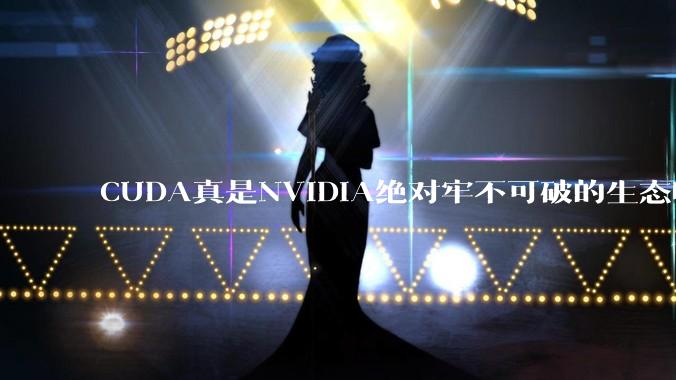 CUDA真是NVIDIA绝对牢不可破的生态吗？