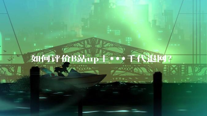 如何评价B站up主***千代退网？