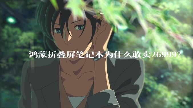 鸿蒙折叠屏笔记本为什么敢卖26999？