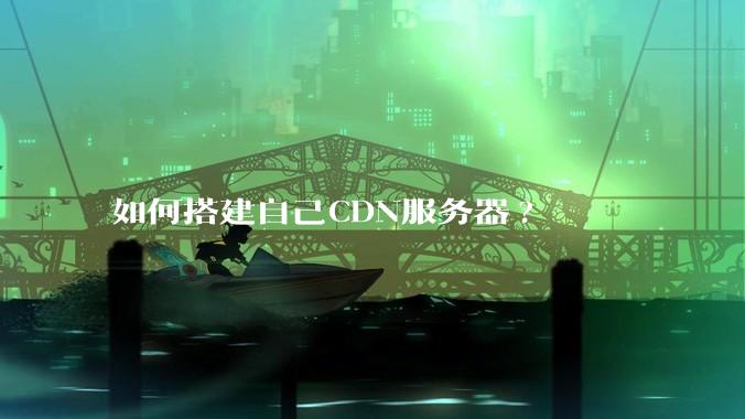 如何搭建自己CDN服务器?