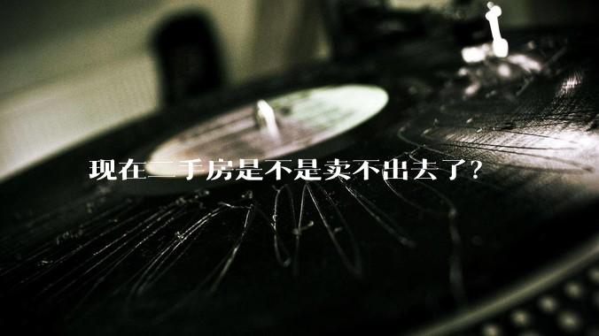 现在二手房是不是卖不出去了？